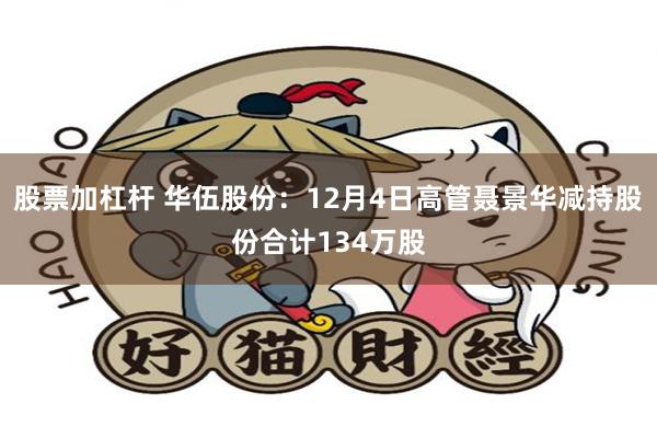 股票加杠杆 华伍股份：12月4日高管聂景华减持股份合计134万股