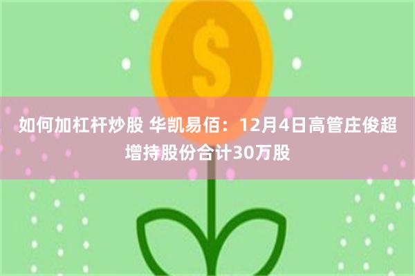如何加杠杆炒股 华凯易佰：12月4日高管庄俊超增持股份合计30万股