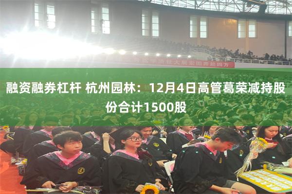 融资融券杠杆 杭州园林：12月4日高管葛荣减持股份合计1500股