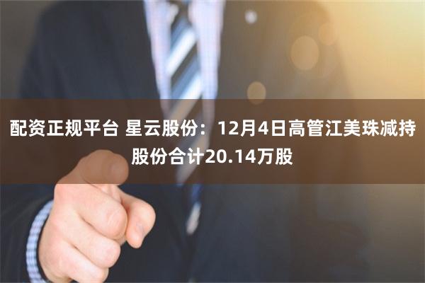 配资正规平台 星云股份：12月4日高管江美珠减持股份合计20.14万股