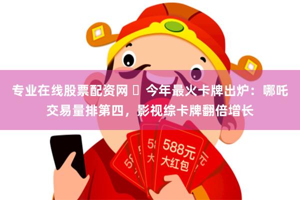 专业在线股票配资网 ​今年最火卡牌出炉：哪吒交易量排第四，影视综卡牌翻倍增长